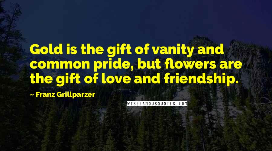 Franz Grillparzer Quotes: Gold is the gift of vanity and common pride, but flowers are the gift of love and friendship.