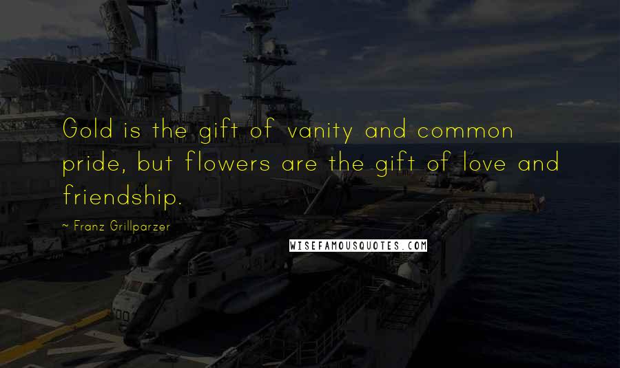 Franz Grillparzer Quotes: Gold is the gift of vanity and common pride, but flowers are the gift of love and friendship.
