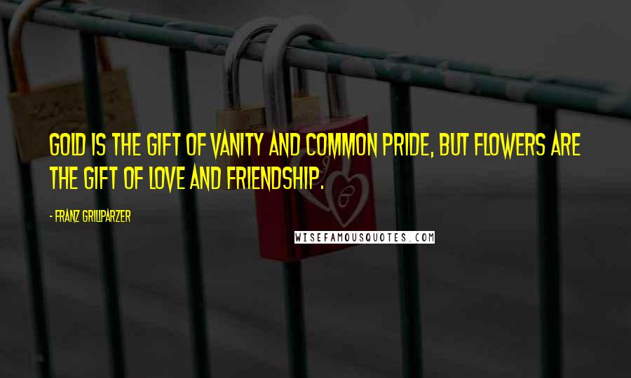 Franz Grillparzer Quotes: Gold is the gift of vanity and common pride, but flowers are the gift of love and friendship.