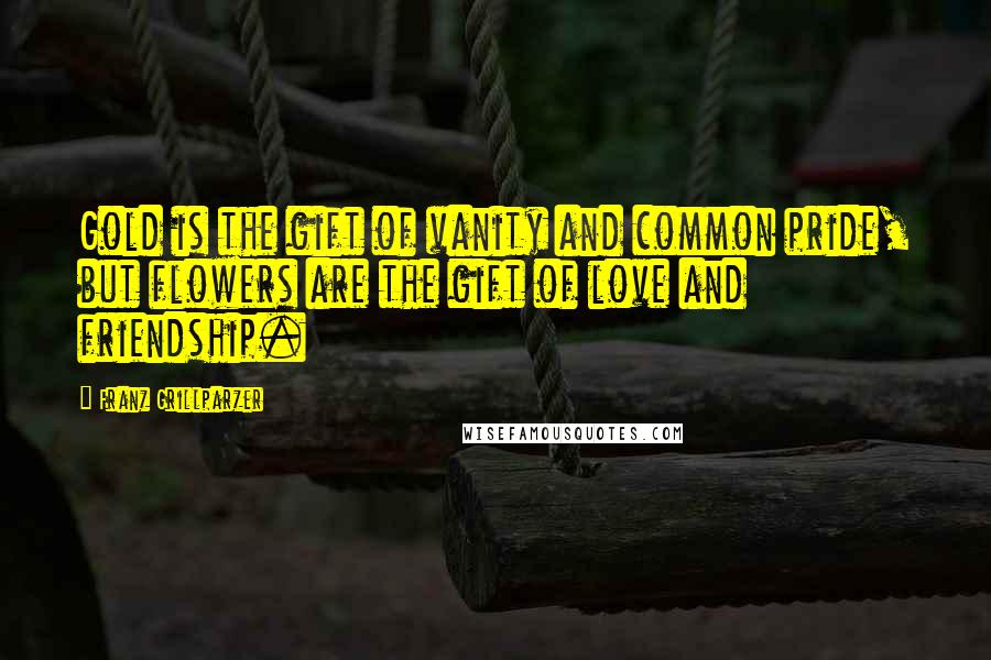 Franz Grillparzer Quotes: Gold is the gift of vanity and common pride, but flowers are the gift of love and friendship.