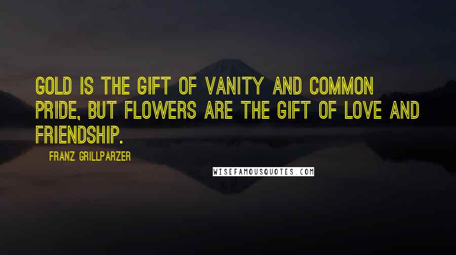 Franz Grillparzer Quotes: Gold is the gift of vanity and common pride, but flowers are the gift of love and friendship.