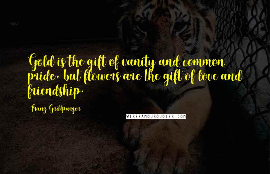 Franz Grillparzer Quotes: Gold is the gift of vanity and common pride, but flowers are the gift of love and friendship.