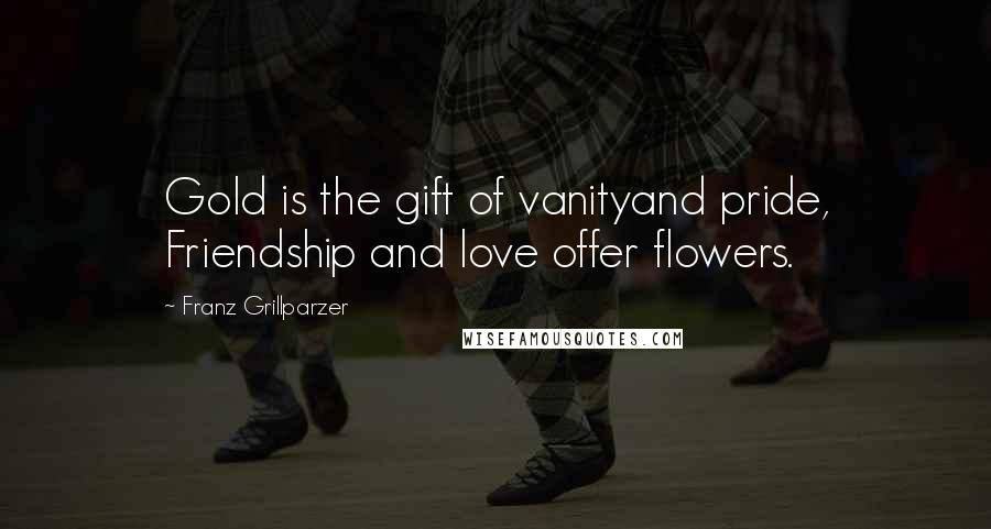 Franz Grillparzer Quotes: Gold is the gift of vanityand pride, Friendship and love offer flowers.