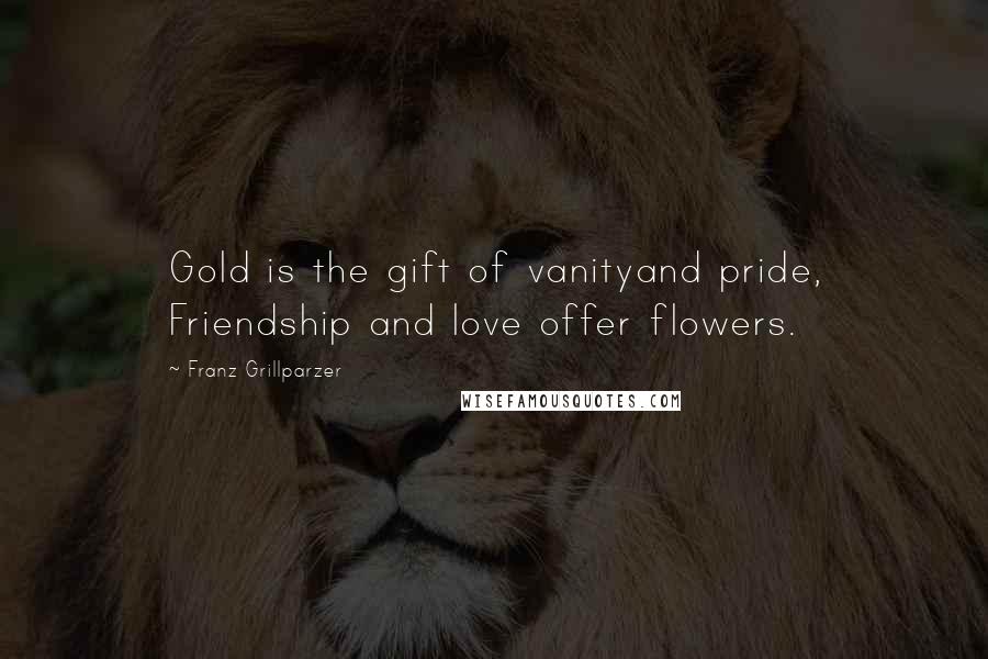 Franz Grillparzer Quotes: Gold is the gift of vanityand pride, Friendship and love offer flowers.