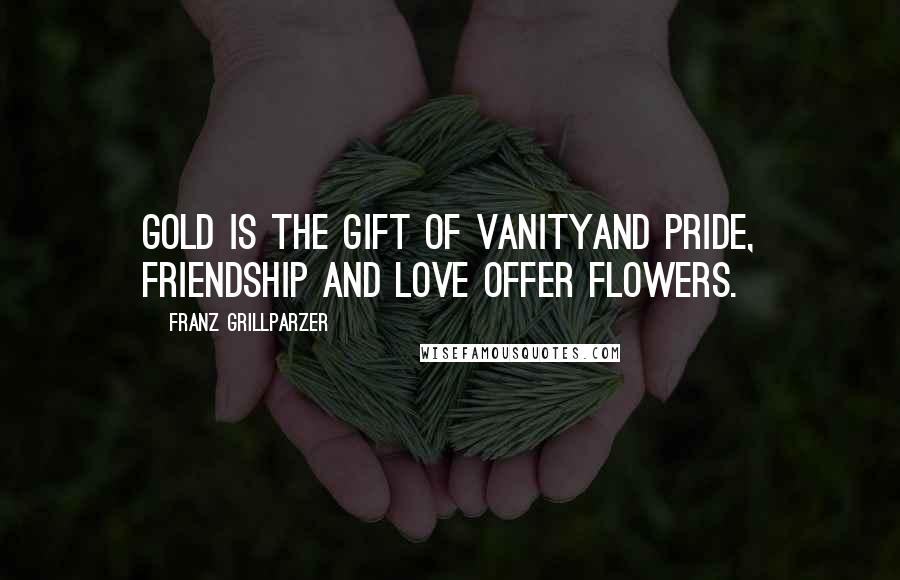 Franz Grillparzer Quotes: Gold is the gift of vanityand pride, Friendship and love offer flowers.