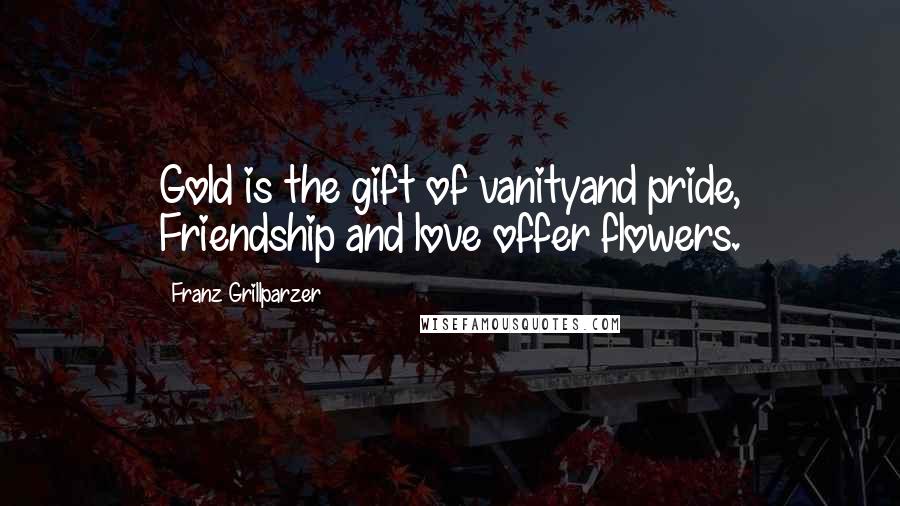 Franz Grillparzer Quotes: Gold is the gift of vanityand pride, Friendship and love offer flowers.