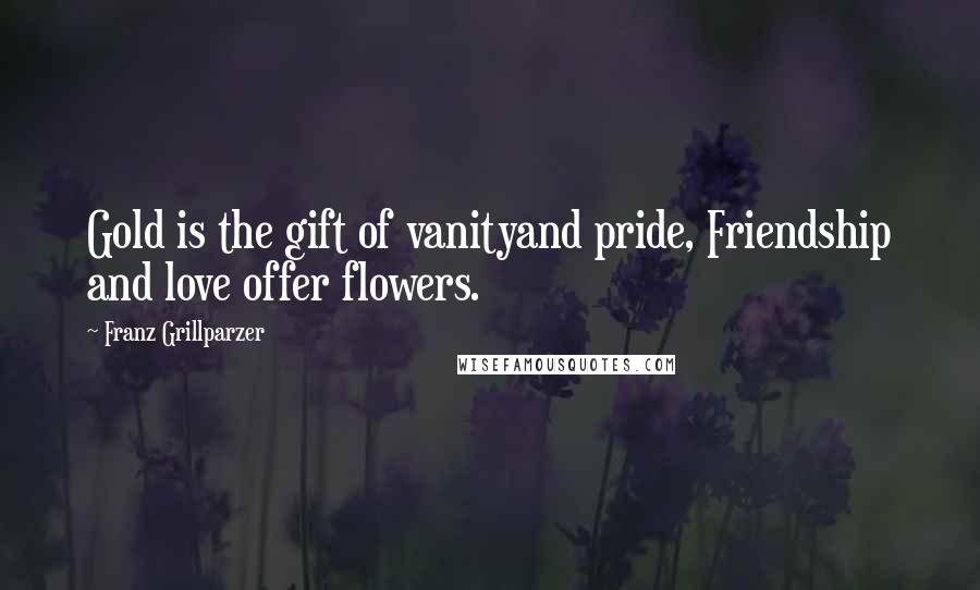 Franz Grillparzer Quotes: Gold is the gift of vanityand pride, Friendship and love offer flowers.