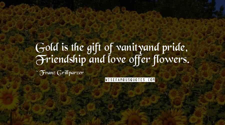 Franz Grillparzer Quotes: Gold is the gift of vanityand pride, Friendship and love offer flowers.