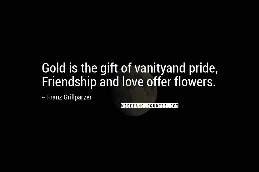Franz Grillparzer Quotes: Gold is the gift of vanityand pride, Friendship and love offer flowers.