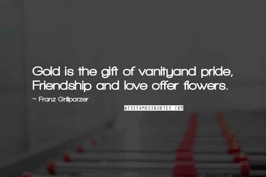 Franz Grillparzer Quotes: Gold is the gift of vanityand pride, Friendship and love offer flowers.