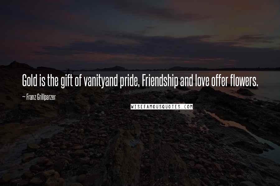 Franz Grillparzer Quotes: Gold is the gift of vanityand pride, Friendship and love offer flowers.