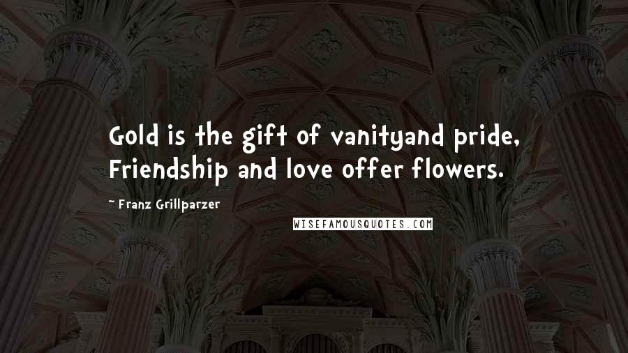 Franz Grillparzer Quotes: Gold is the gift of vanityand pride, Friendship and love offer flowers.