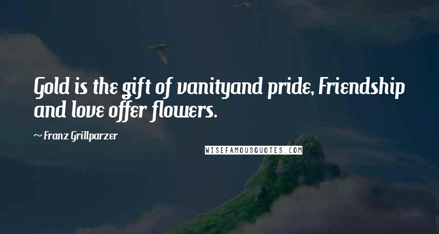 Franz Grillparzer Quotes: Gold is the gift of vanityand pride, Friendship and love offer flowers.