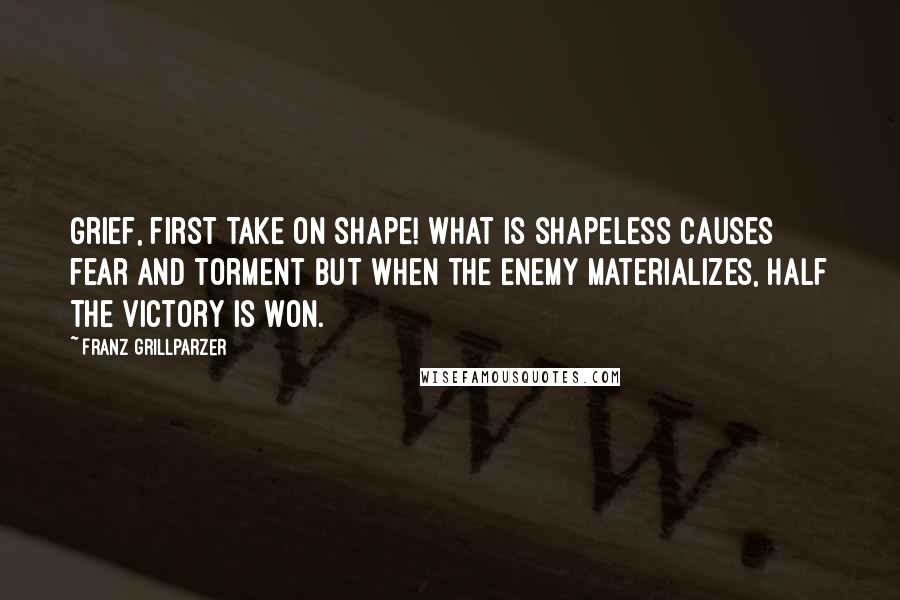 Franz Grillparzer Quotes: Grief, first take on shape! what is shapeless causes fear and torment but when the enemy materializes, half the victory is won.