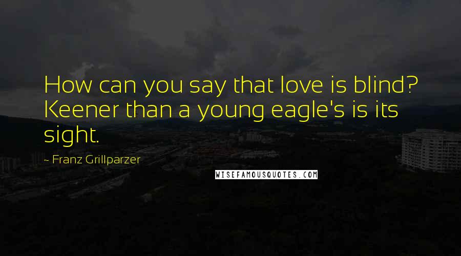 Franz Grillparzer Quotes: How can you say that love is blind? Keener than a young eagle's is its sight.