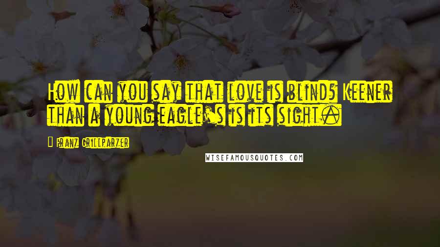 Franz Grillparzer Quotes: How can you say that love is blind? Keener than a young eagle's is its sight.