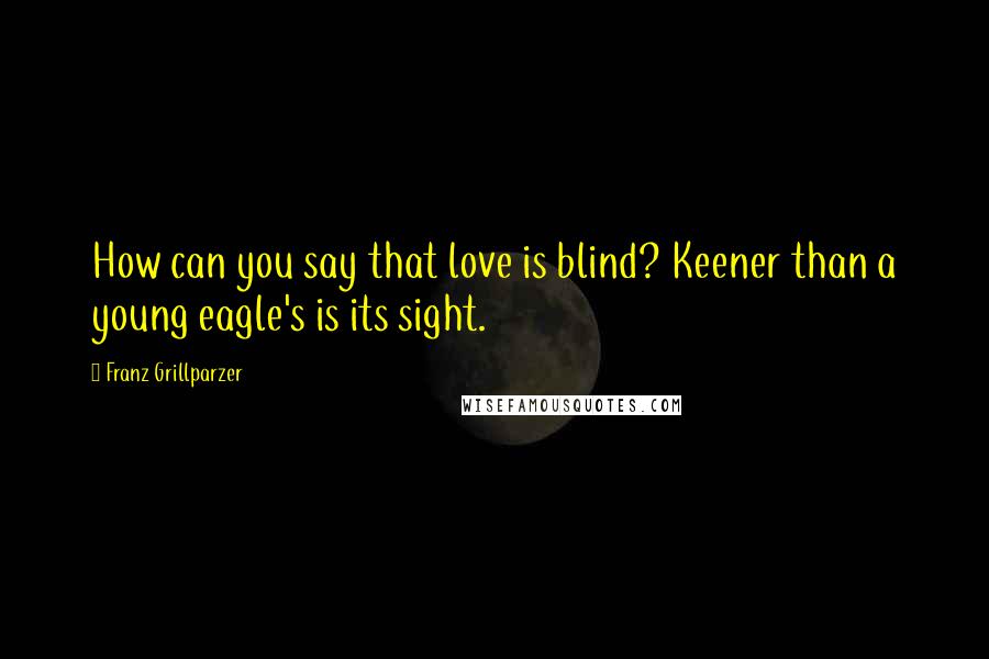 Franz Grillparzer Quotes: How can you say that love is blind? Keener than a young eagle's is its sight.