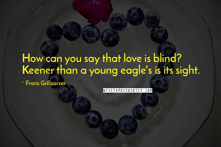 Franz Grillparzer Quotes: How can you say that love is blind? Keener than a young eagle's is its sight.