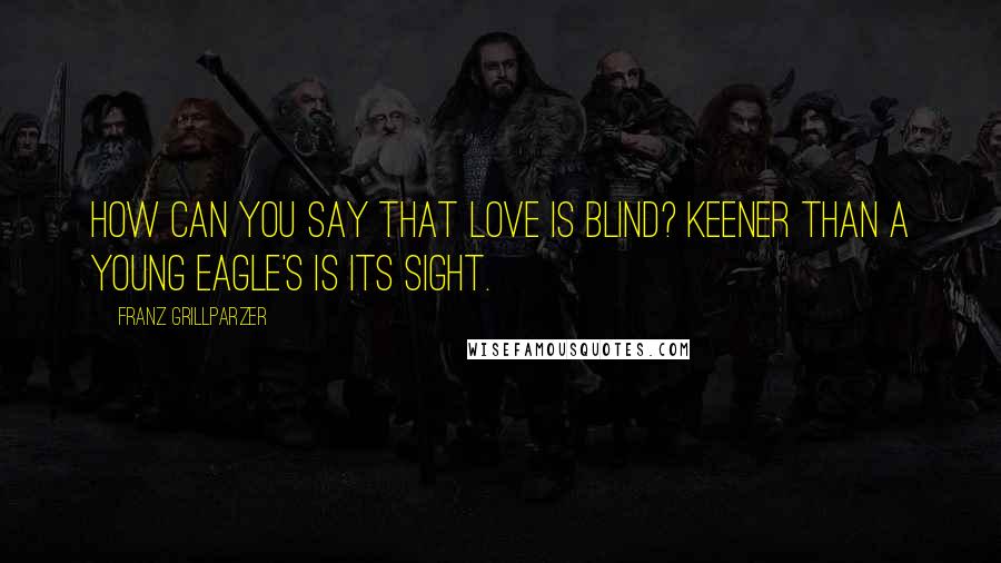 Franz Grillparzer Quotes: How can you say that love is blind? Keener than a young eagle's is its sight.