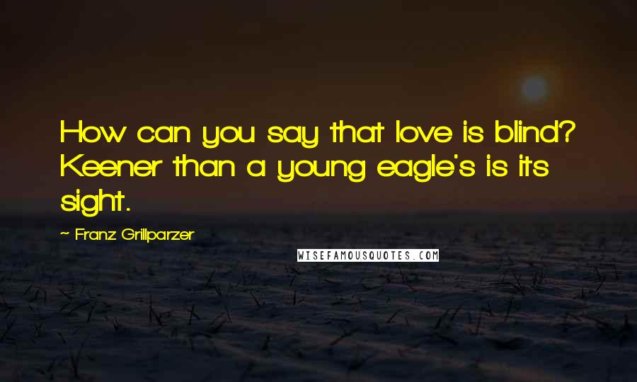 Franz Grillparzer Quotes: How can you say that love is blind? Keener than a young eagle's is its sight.