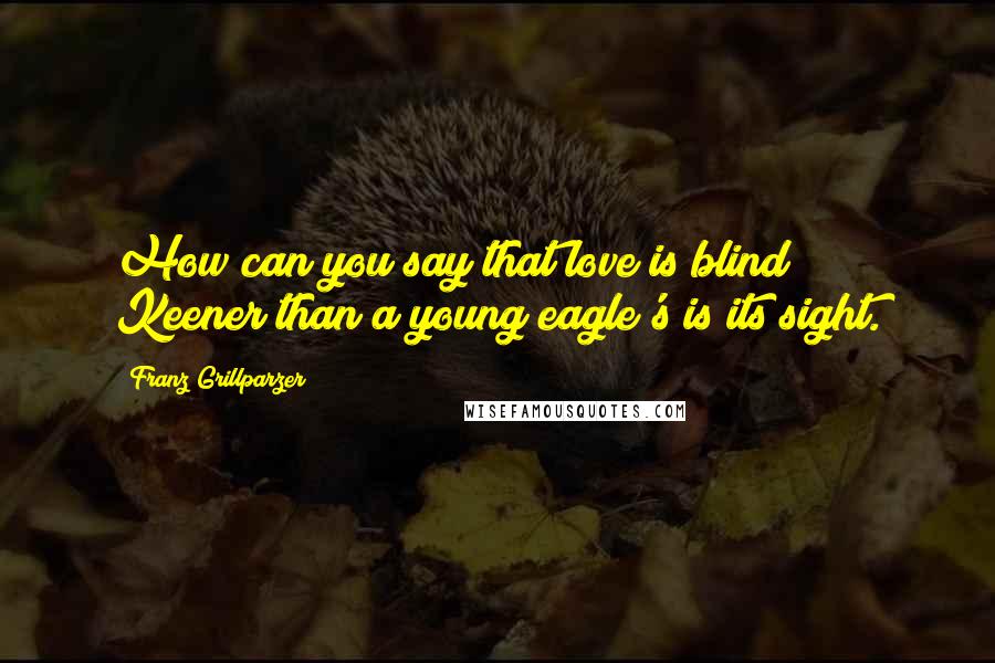 Franz Grillparzer Quotes: How can you say that love is blind? Keener than a young eagle's is its sight.