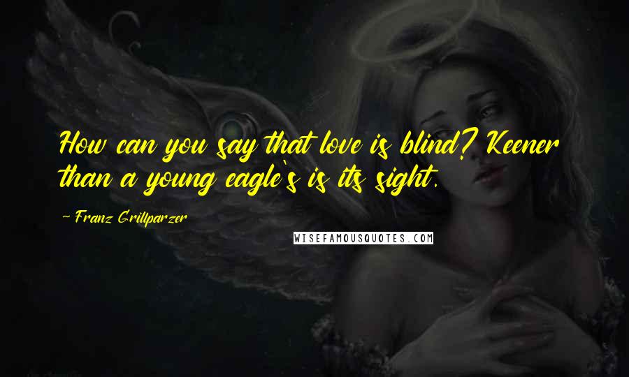 Franz Grillparzer Quotes: How can you say that love is blind? Keener than a young eagle's is its sight.