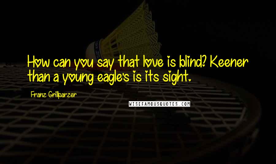 Franz Grillparzer Quotes: How can you say that love is blind? Keener than a young eagle's is its sight.
