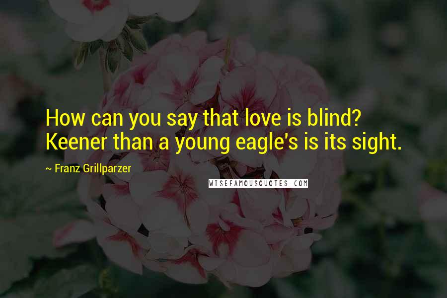 Franz Grillparzer Quotes: How can you say that love is blind? Keener than a young eagle's is its sight.