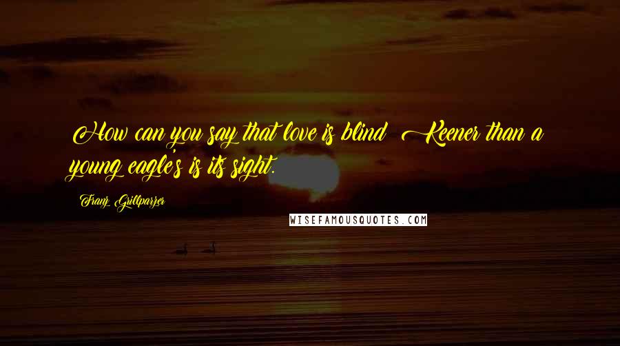 Franz Grillparzer Quotes: How can you say that love is blind? Keener than a young eagle's is its sight.