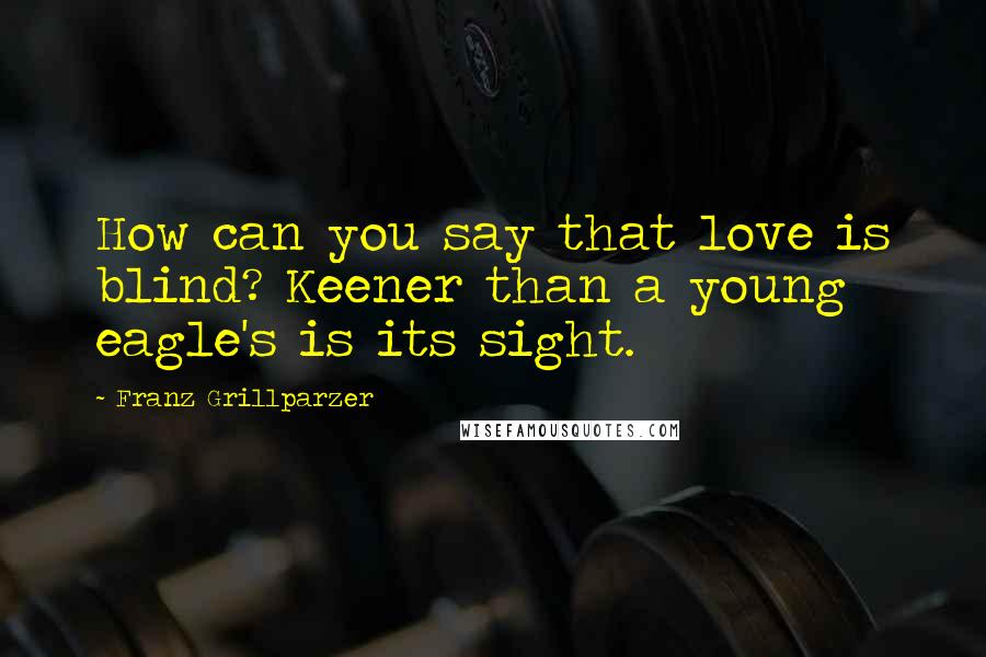 Franz Grillparzer Quotes: How can you say that love is blind? Keener than a young eagle's is its sight.