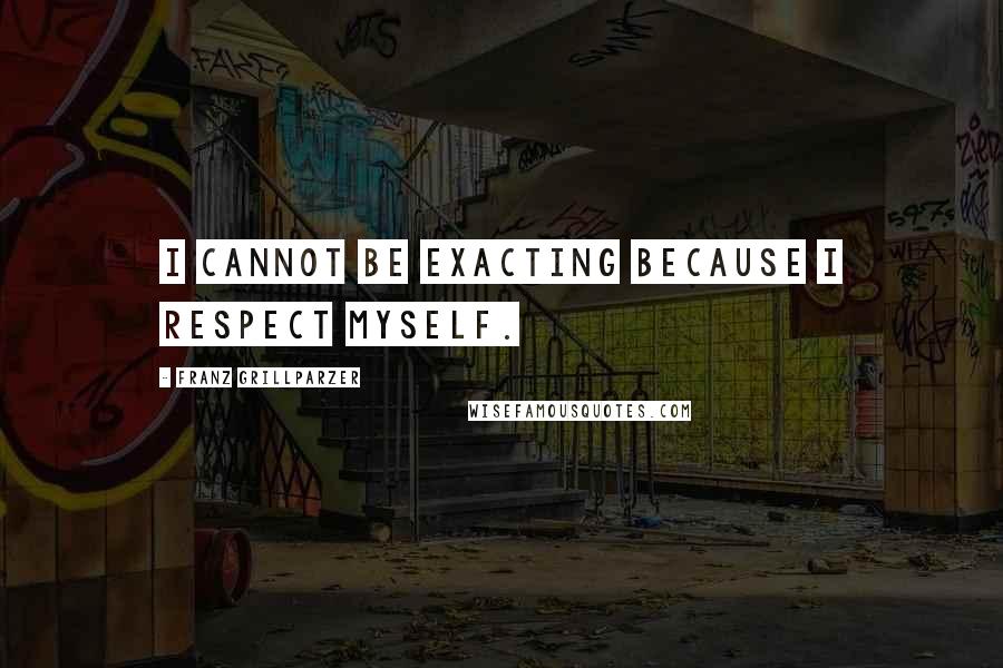 Franz Grillparzer Quotes: I cannot be exacting because I respect myself.