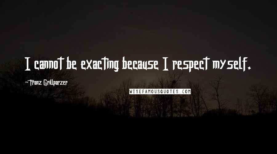 Franz Grillparzer Quotes: I cannot be exacting because I respect myself.