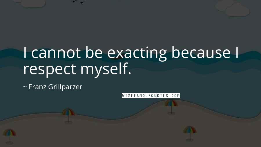 Franz Grillparzer Quotes: I cannot be exacting because I respect myself.