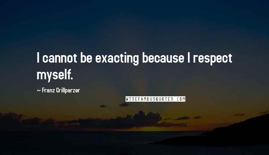 Franz Grillparzer Quotes: I cannot be exacting because I respect myself.