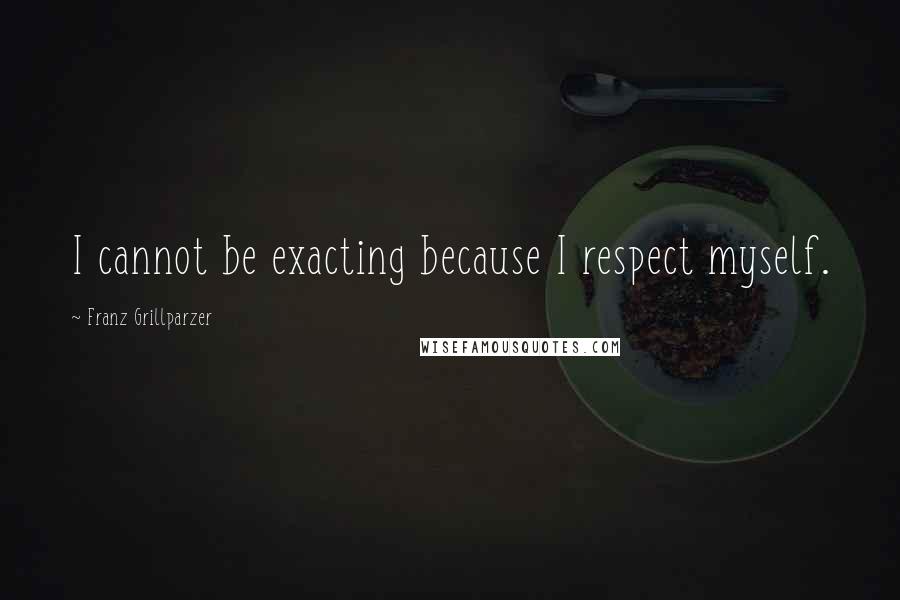 Franz Grillparzer Quotes: I cannot be exacting because I respect myself.