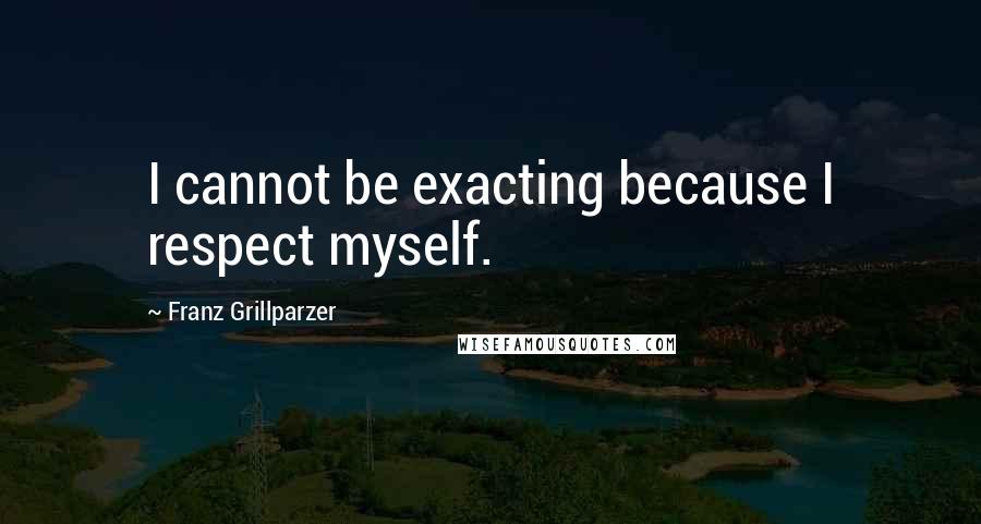 Franz Grillparzer Quotes: I cannot be exacting because I respect myself.