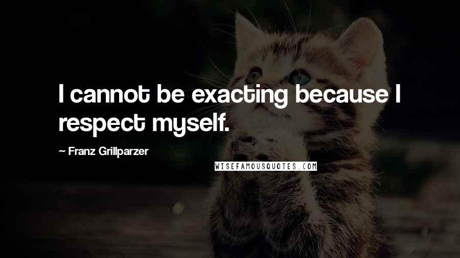 Franz Grillparzer Quotes: I cannot be exacting because I respect myself.