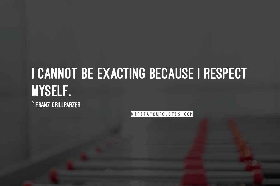 Franz Grillparzer Quotes: I cannot be exacting because I respect myself.