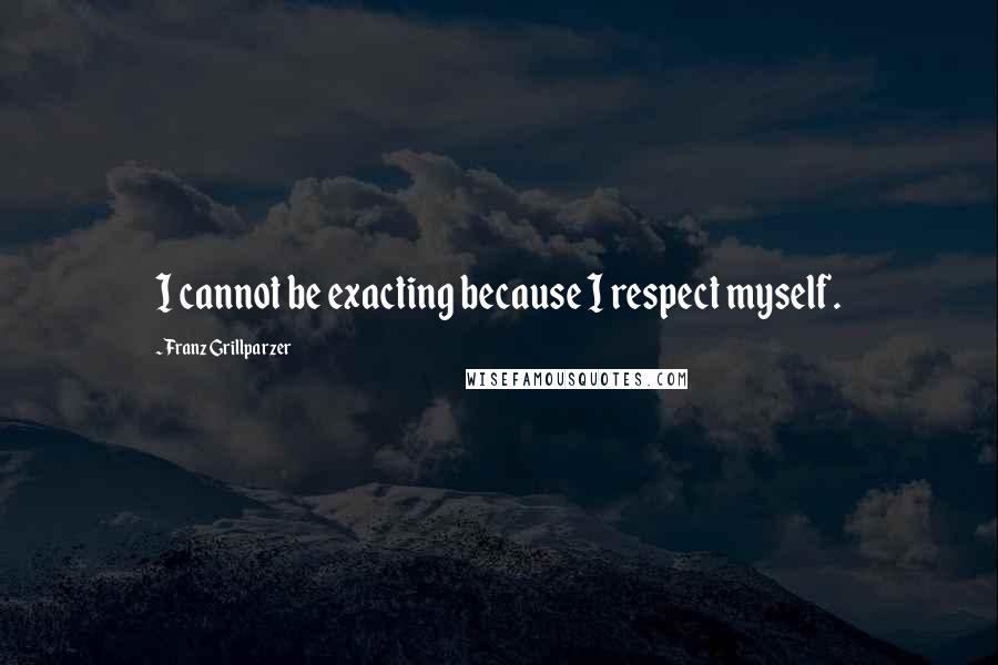 Franz Grillparzer Quotes: I cannot be exacting because I respect myself.