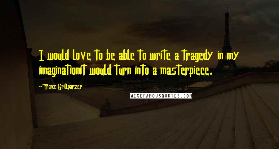 Franz Grillparzer Quotes: I would love to be able to write a tragedy in my imaginationit would turn into a masterpiece.