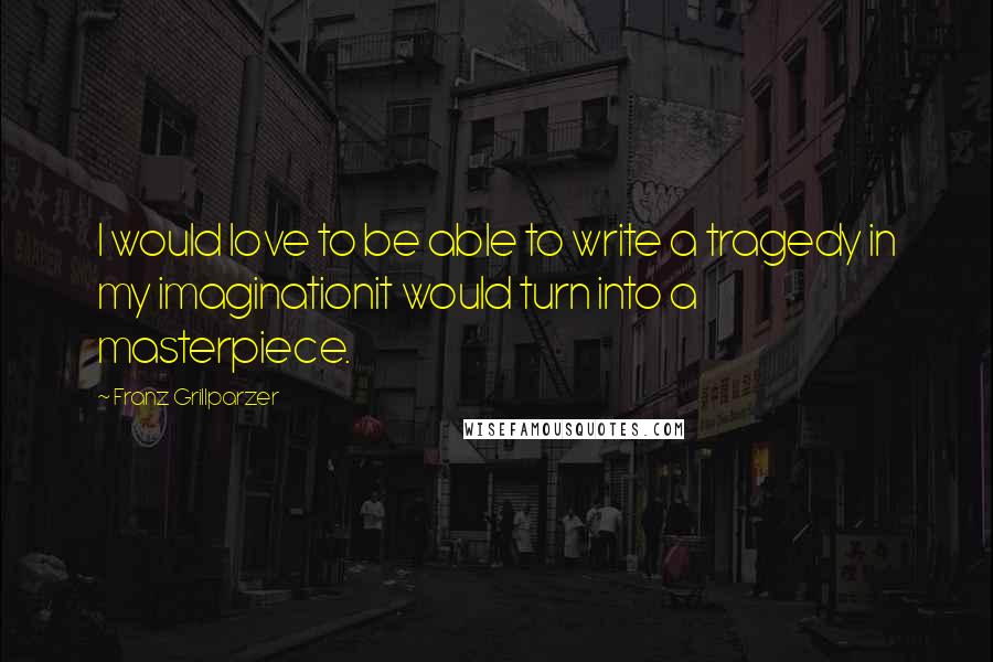 Franz Grillparzer Quotes: I would love to be able to write a tragedy in my imaginationit would turn into a masterpiece.