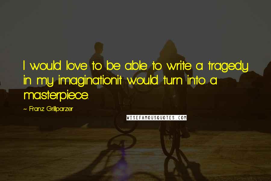 Franz Grillparzer Quotes: I would love to be able to write a tragedy in my imaginationit would turn into a masterpiece.