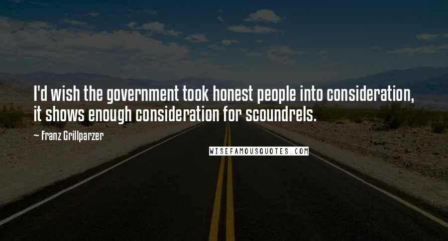 Franz Grillparzer Quotes: I'd wish the government took honest people into consideration, it shows enough consideration for scoundrels.