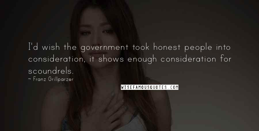 Franz Grillparzer Quotes: I'd wish the government took honest people into consideration, it shows enough consideration for scoundrels.