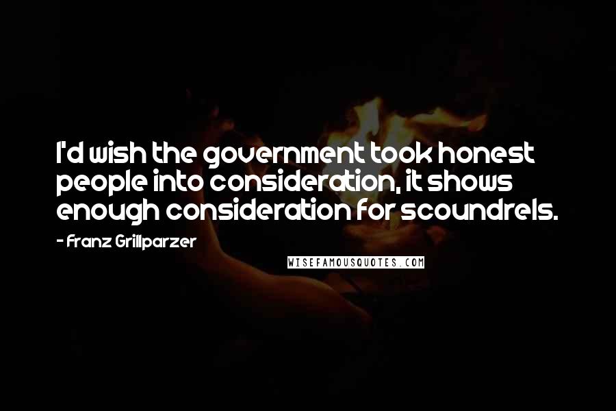 Franz Grillparzer Quotes: I'd wish the government took honest people into consideration, it shows enough consideration for scoundrels.