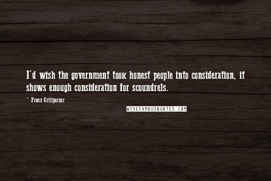 Franz Grillparzer Quotes: I'd wish the government took honest people into consideration, it shows enough consideration for scoundrels.