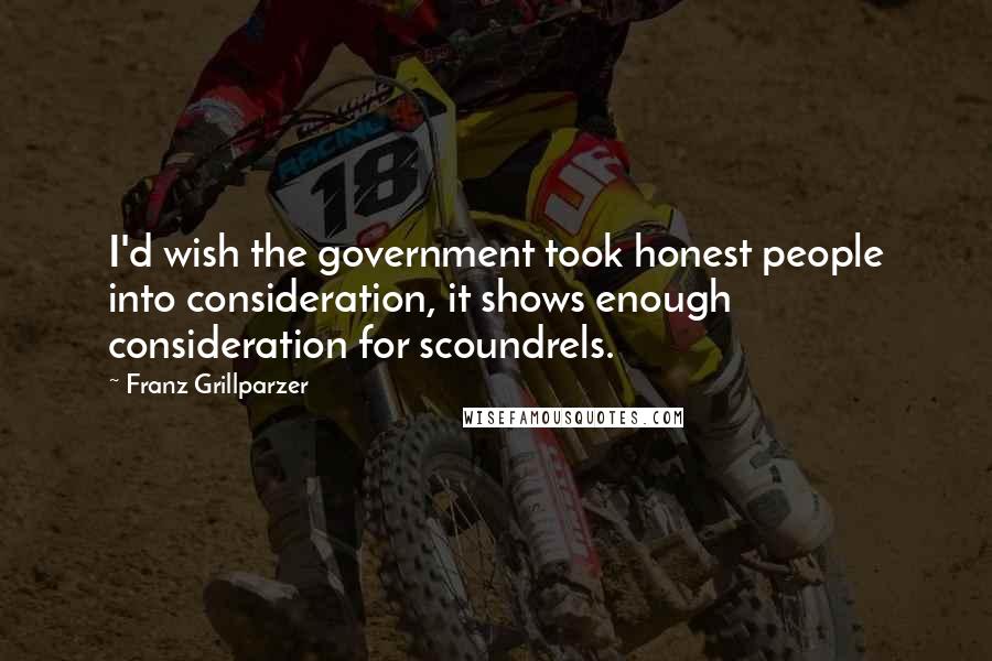 Franz Grillparzer Quotes: I'd wish the government took honest people into consideration, it shows enough consideration for scoundrels.