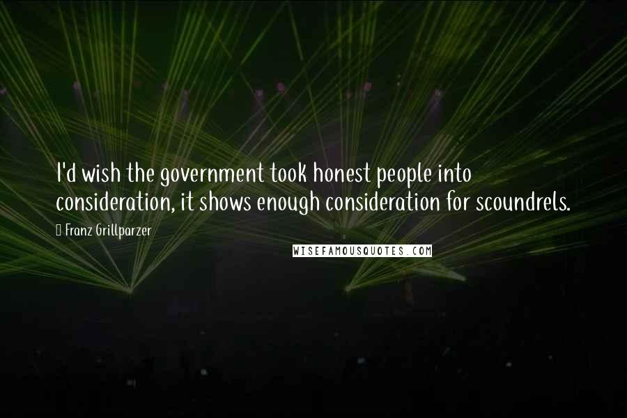 Franz Grillparzer Quotes: I'd wish the government took honest people into consideration, it shows enough consideration for scoundrels.