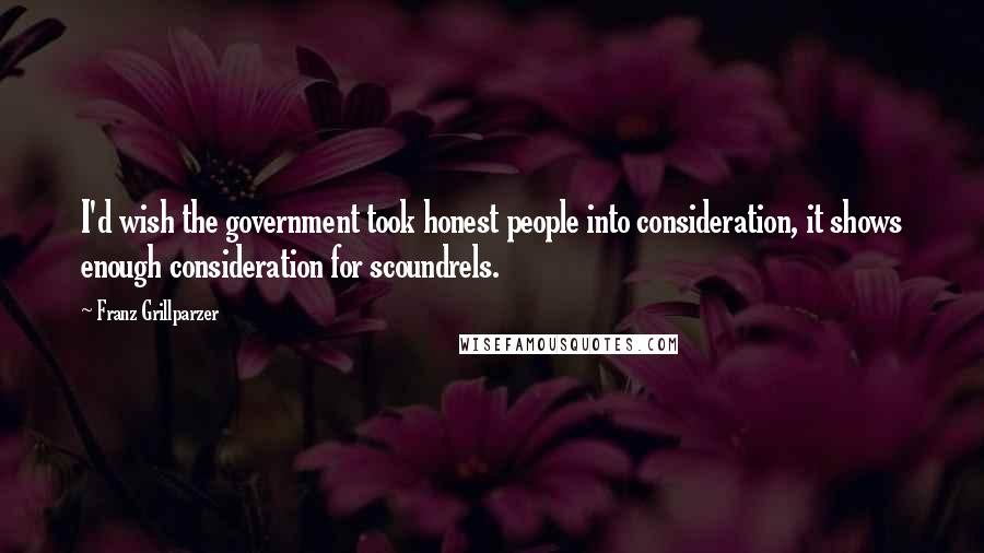 Franz Grillparzer Quotes: I'd wish the government took honest people into consideration, it shows enough consideration for scoundrels.