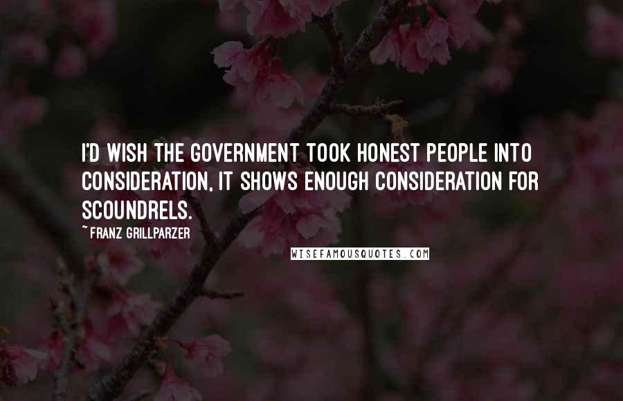 Franz Grillparzer Quotes: I'd wish the government took honest people into consideration, it shows enough consideration for scoundrels.